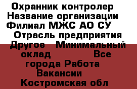 Охранник-контролер › Название организации ­ Филиал МЖС АО СУ-155 › Отрасль предприятия ­ Другое › Минимальный оклад ­ 25 000 - Все города Работа » Вакансии   . Костромская обл.